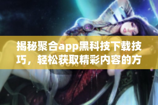 揭秘聚合app黑科技下载技巧，轻松获取精彩内容的方法
