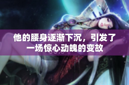 他的腰身逐渐下沉，引发了一场惊心动魄的变故