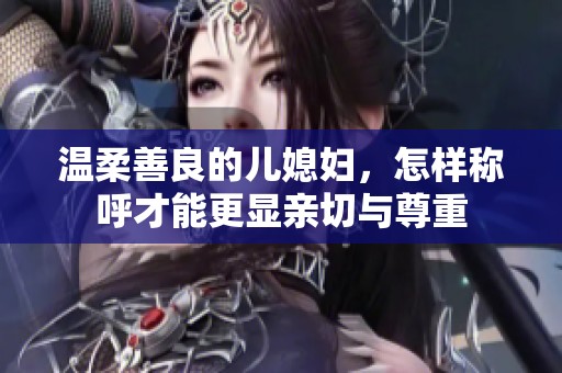 温柔善良的儿媳妇，怎样称呼才能更显亲切与尊重