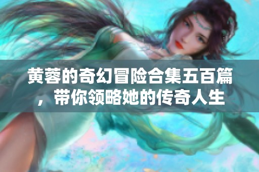 黄蓉的奇幻冒险合集五百篇，带你领略她的传奇人生