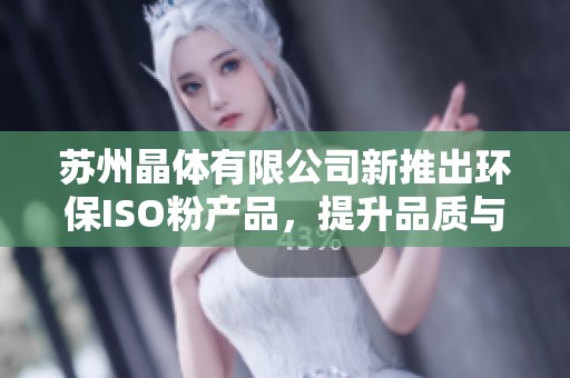 苏州晶体有限公司新推出环保ISO粉产品，提升品质与创新
