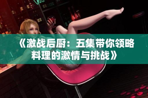 《激战后厨：五集带你领略料理的激情与挑战》