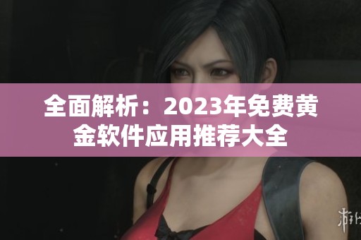 全面解析：2023年免费黄金软件应用推荐大全