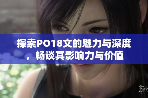 探索PO18文的魅力与深度，畅谈其影响力与价值