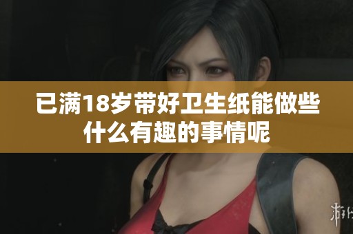 已满18岁带好卫生纸能做些什么有趣的事情呢