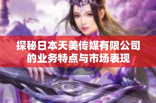 探秘日本天美传媒有限公司的业务特点与市场表现