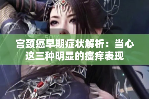 宫颈癌早期症状解析：当心这三种明显的瘙痒表现