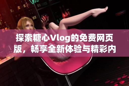 探索糖心Vlog的免费网页版，畅享全新体验与精彩内容