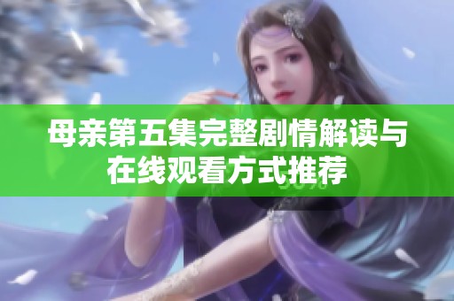 母亲第五集完整剧情解读与在线观看方式推荐