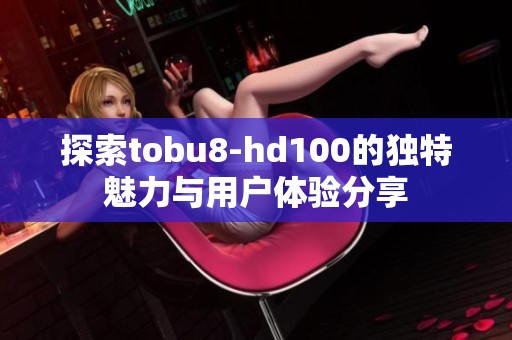 探索tobu8-hd100的独特魅力与用户体验分享