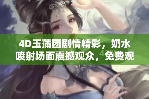 4D玉蒲团剧情精彩，奶水喷射场面震撼观众，免费观看！