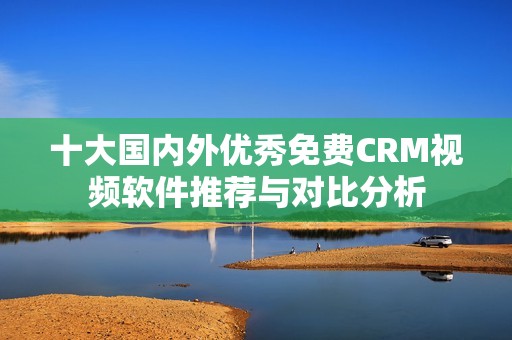 十大国内外优秀免费CRM视频软件推荐与对比分析