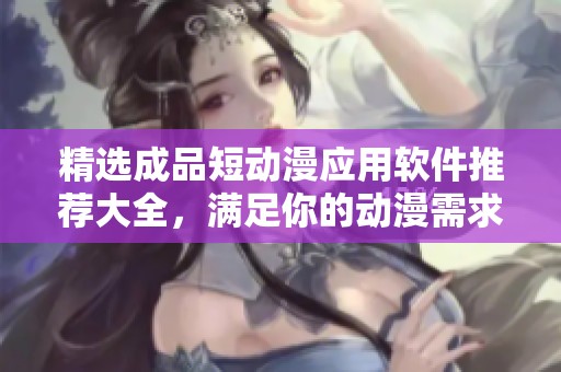 精选成品短动漫应用软件推荐大全，满足你的动漫需求