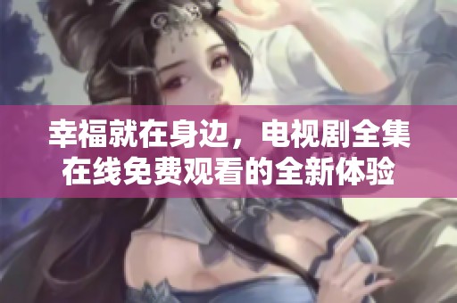 幸福就在身边，电视剧全集在线免费观看的全新体验