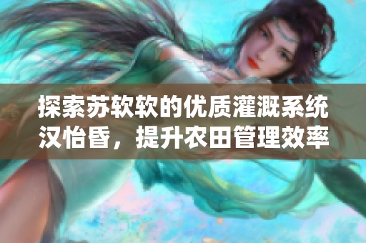 探索苏软软的优质灌溉系统汉怡昏，提升农田管理效率