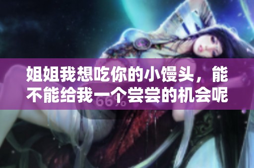 姐姐我想吃你的小馒头，能不能给我一个尝尝的机会呢