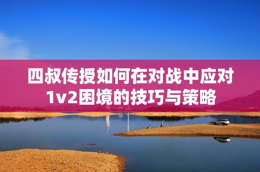 四叔传授如何在对战中应对1v2困境的技巧与策略