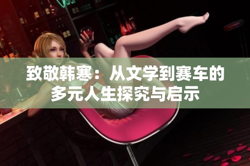 致敬韩寒：从文学到赛车的多元人生探究与启示