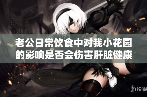 老公日常饮食中对我小花园的影响是否会伤害肝脏健康