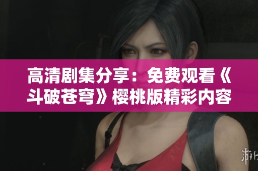 高清剧集分享：免费观看《斗破苍穹》樱桃版精彩内容