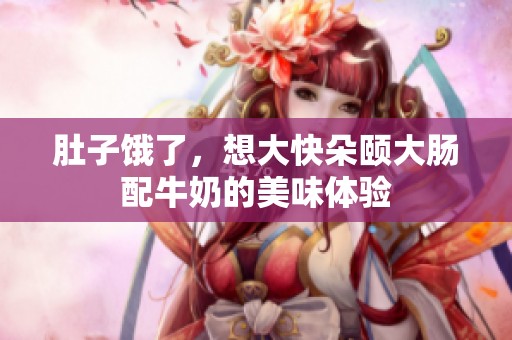肚子饿了，想大快朵颐大肠配牛奶的美味体验