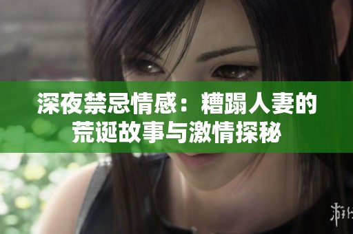 深夜禁忌情感：糟蹋人妻的荒诞故事与激情探秘