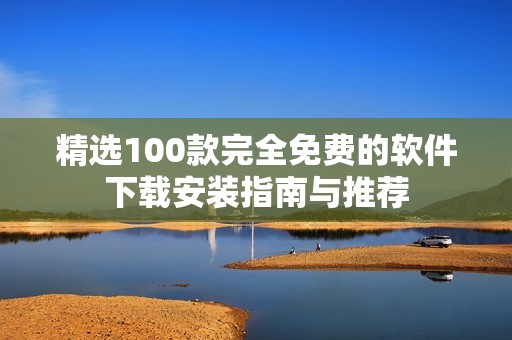 精选100款完全免费的软件下载安装指南与推荐