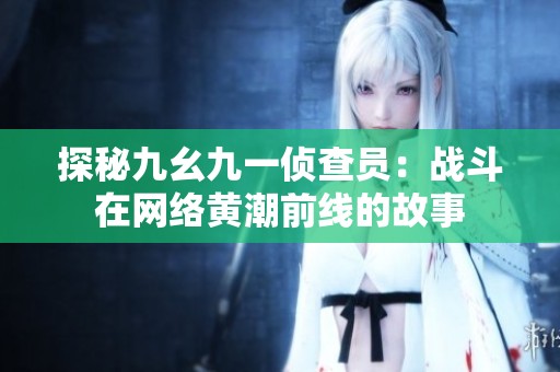探秘九幺九一侦查员：战斗在网络黄潮前线的故事
