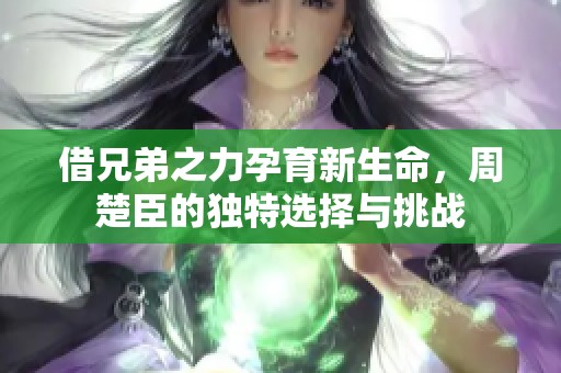 借兄弟之力孕育新生命，周楚臣的独特选择与挑战