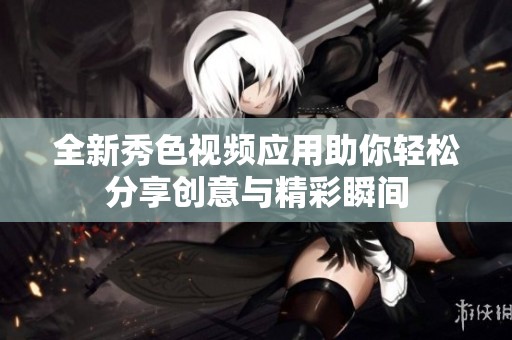 全新秀色视频应用助你轻松分享创意与精彩瞬间