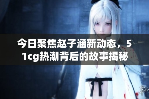 今日聚焦赵子涵新动态，51cg热潮背后的故事揭秘