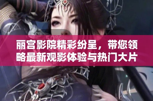 丽宫影院精彩纷呈，带您领略最新观影体验与热门大片！