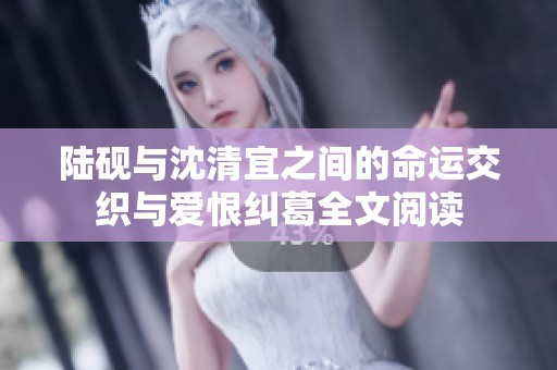 陆砚与沈清宜之间的命运交织与爱恨纠葛全文阅读