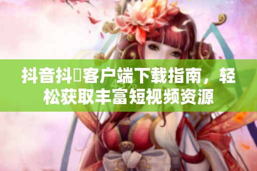 抖音抖抈客户端下载指南，轻松获取丰富短视频资源