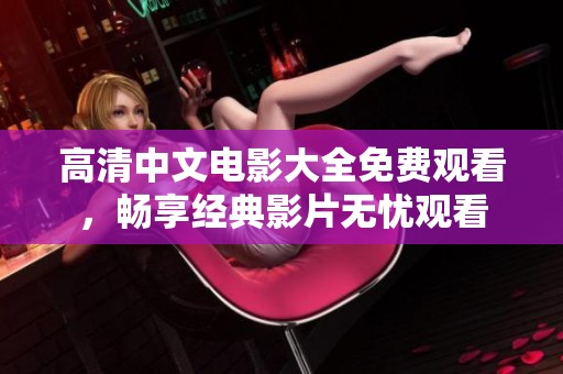 高清中文电影大全免费观看，畅享经典影片无忧观看