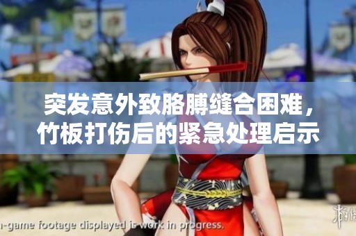 突发意外致胳膊缝合困难，竹板打伤后的紧急处理启示