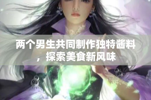 两个男生共同制作独特酱料，探索美食新风味