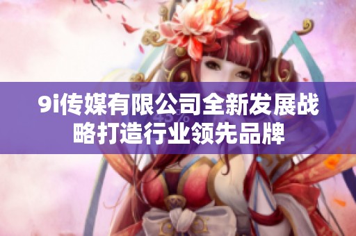 9i传媒有限公司全新发展战略打造行业领先品牌