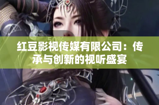 红豆影视传媒有限公司：传承与创新的视听盛宴