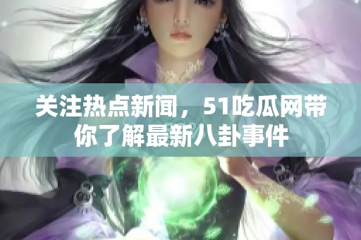 关注热点新闻，51吃瓜网带你了解最新八卦事件