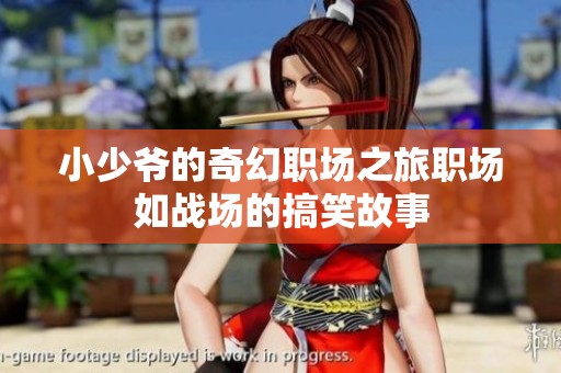 小少爷的奇幻职场之旅职场如战场的搞笑故事