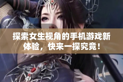 探索女生视角的手机游戏新体验，快来一探究竟！