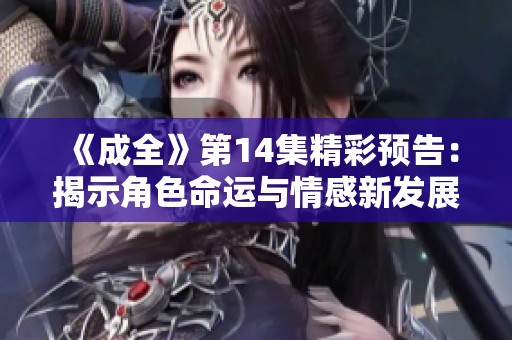 《成全》第14集精彩预告：揭示角色命运与情感新发展
