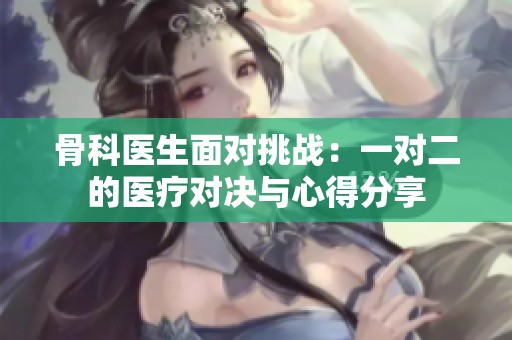 骨科医生面对挑战：一对二的医疗对决与心得分享