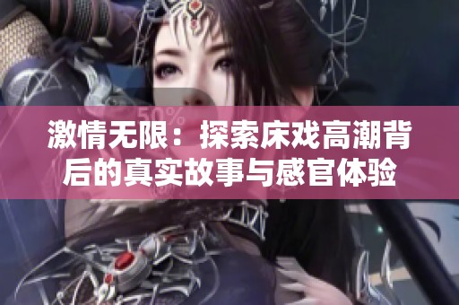 激情无限：探索床戏高潮背后的真实故事与感官体验