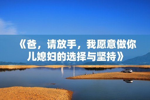 《爸，请放手，我愿意做你儿媳妇的选择与坚持》