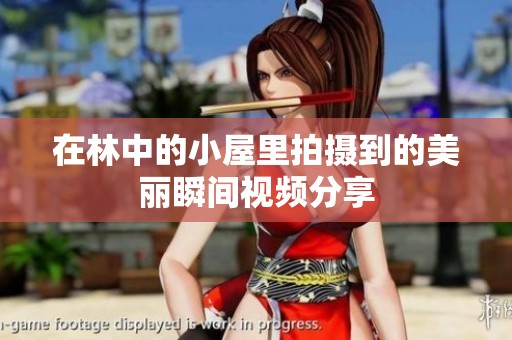 在林中的小屋里拍摄到的美丽瞬间视频分享