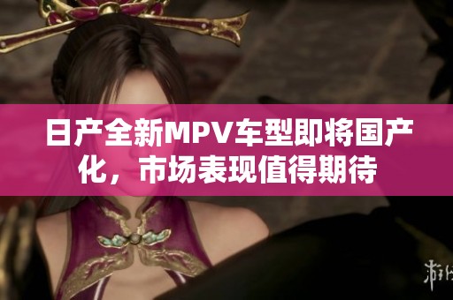 日产全新MPV车型即将国产化，市场表现值得期待