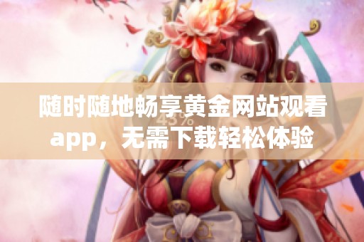 随时随地畅享黄金网站观看app，无需下载轻松体验