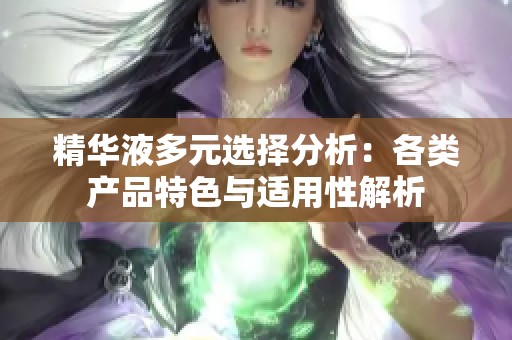 精华液多元选择分析：各类产品特色与适用性解析